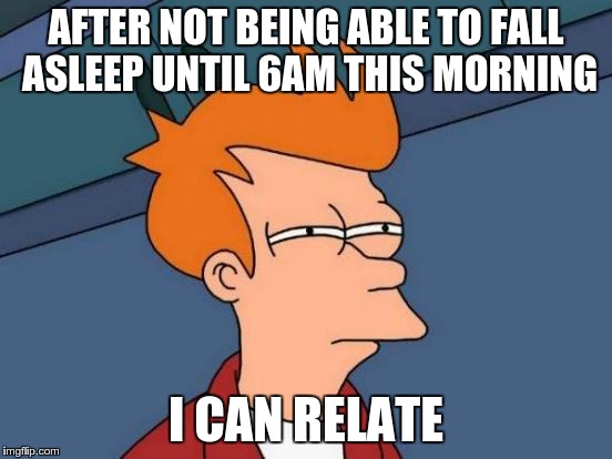 Futurama Fry Meme | AFTER NOT BEING ABLE TO FALL ASLEEP UNTIL 6AM THIS MORNING I CAN RELATE | image tagged in memes,futurama fry | made w/ Imgflip meme maker