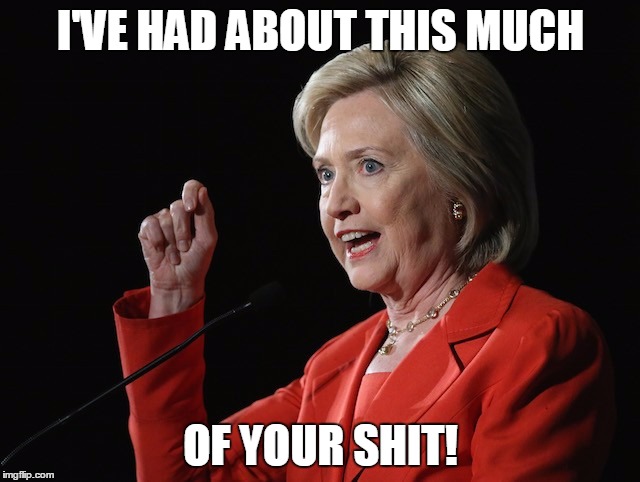 Hillary Clinton Logic  | I'VE HAD ABOUT THIS MUCH OF YOUR SHIT! | image tagged in hillary clinton logic  | made w/ Imgflip meme maker