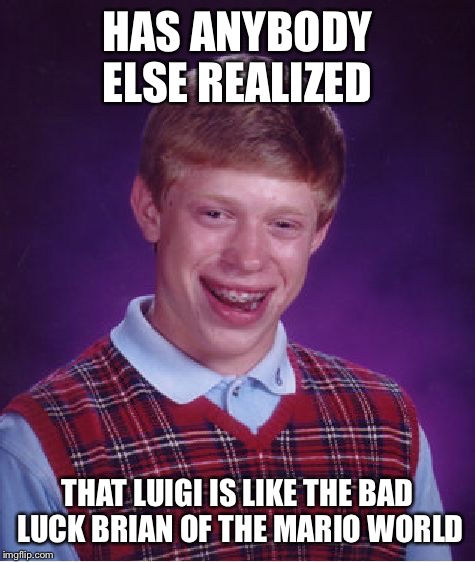 Bad Luck Brian | HAS ANYBODY ELSE REALIZED THAT LUIGI IS LIKE THE BAD LUCK BRIAN OF THE MARIO WORLD | image tagged in memes,bad luck brian | made w/ Imgflip meme maker