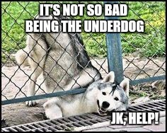 IT'S NOT SO BAD BEING THE UNDERDOG JK, HELP! | made w/ Imgflip meme maker