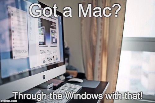 Got a Mac?Through the Windows with that! | Got a Mac? Through the Windows with that! | image tagged in mac,windows,threw,through,got | made w/ Imgflip meme maker