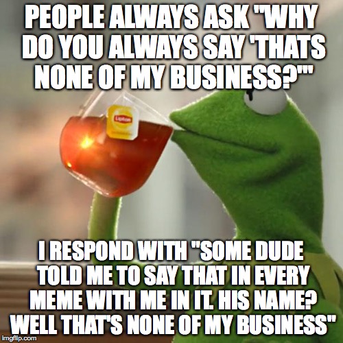 But That's None Of My Business | PEOPLE ALWAYS ASK "WHY DO YOU ALWAYS SAY 'THATS NONE OF MY BUSINESS?'" I RESPOND WITH "SOME DUDE TOLD ME TO SAY THAT IN EVERY MEME WITH ME I | image tagged in memes,but thats none of my business,kermit the frog | made w/ Imgflip meme maker