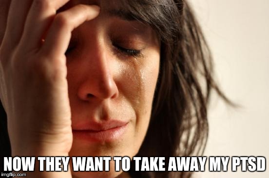 First World Problems Meme | NOW THEY WANT TO TAKE AWAY MY PTSD | image tagged in memes,first world problems | made w/ Imgflip meme maker