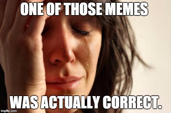First World Problems Meme | ONE OF THOSE MEMES WAS ACTUALLY CORRECT. | image tagged in memes,first world problems | made w/ Imgflip meme maker