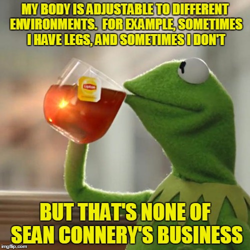 But That's None Of My Business | MY BODY IS ADJUSTABLE TO DIFFERENT ENVIRONMENTS.  FOR EXAMPLE, SOMETIMES I HAVE LEGS, AND SOMETIMES I DON'T BUT THAT'S NONE OF SEAN CONNERY' | image tagged in memes,but thats none of my business,kermit the frog | made w/ Imgflip meme maker