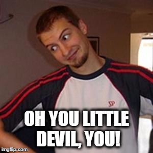 oh you | OH YOU LITTLE DEVIL, YOU! | image tagged in oh you | made w/ Imgflip meme maker