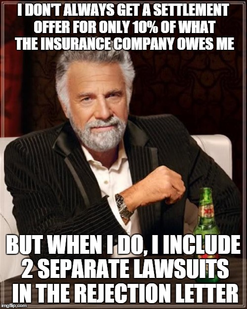 The Most Interesting Man In The World Meme | I DON'T ALWAYS GET A SETTLEMENT OFFER FOR ONLY 10% OF WHAT THE INSURANCE COMPANY OWES ME BUT WHEN I DO, I INCLUDE 2 SEPARATE LAWSUITS IN THE | image tagged in memes,the most interesting man in the world | made w/ Imgflip meme maker