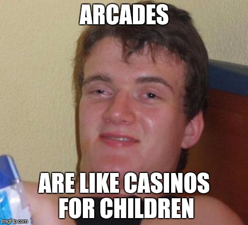 10 Guy | ARCADES ARE LIKE CASINOS FOR CHILDREN | image tagged in memes,10 guy | made w/ Imgflip meme maker