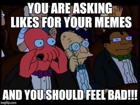 You Should Feel Bad Zoidberg | YOU ARE ASKING LIKES FOR YOUR MEMES AND YOU SHOULD FEEL BAD!!! | image tagged in memes,you should feel bad zoidberg | made w/ Imgflip meme maker