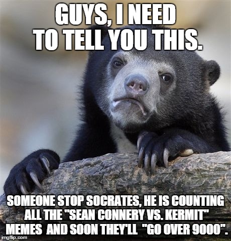 Confession Bear | GUYS, I NEED TO TELL YOU THIS. SOMEONE STOP SOCRATES, HE IS COUNTING ALL THE "SEAN CONNERY VS. KERMIT" MEMES  AND SOON THEY'LL 
"GO OVER 900 | image tagged in memes,confession bear | made w/ Imgflip meme maker