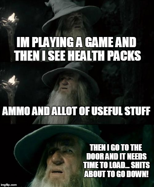 Confused Gandalf Meme | IM PLAYING A GAME AND THEN I SEE HEALTH PACKS AMMO AND ALLOT OF USEFUL STUFF THEN I GO TO THE DOOR AND IT NEEDS TIME TO LOAD... SHITS ABOUT  | image tagged in memes,confused gandalf | made w/ Imgflip meme maker