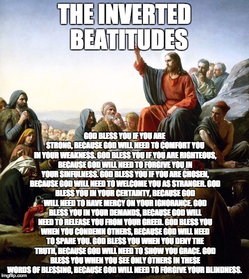 Jesus says | THE INVERTED 
BEATITUDES GOD BLESS YOU IF YOU ARE STRONG, BECAUSE GOD WILL NEED TO COMFORT YOU IN YOUR WEAKNESS.
GOD BLESS YOU IF YOU ARE RI | image tagged in jesus says | made w/ Imgflip meme maker