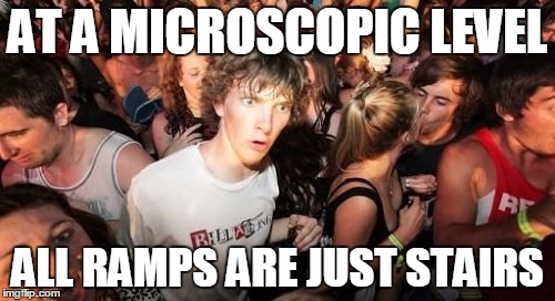Sudden Clarity Clarence Meme | AT A MICROSCOPIC LEVEL ALL RAMPS ARE JUST STAIRS | image tagged in memes,sudden clarity clarence | made w/ Imgflip meme maker
