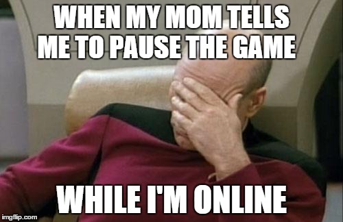 Captain Picard Facepalm | WHEN MY MOM TELLS ME TO PAUSE THE GAME WHILE I'M ONLINE | image tagged in memes,captain picard facepalm | made w/ Imgflip meme maker