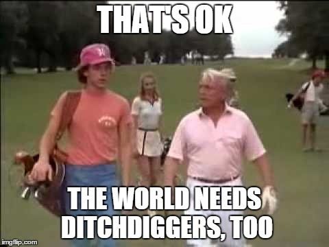 Can't get on the front page like raydog, socrates or entertainer28? | THAT'S OK THE WORLD NEEDS DITCHDIGGERS, TOO | image tagged in funny memes,memes,caddyshack,imgflip | made w/ Imgflip meme maker