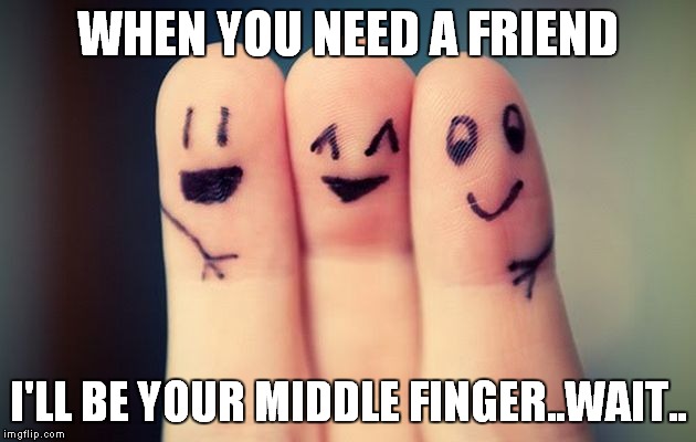 Sign language | WHEN YOU NEED A FRIEND I'LL BE YOUR MIDDLE FINGER..WAIT.. | image tagged in flipping off,funny,wait | made w/ Imgflip meme maker