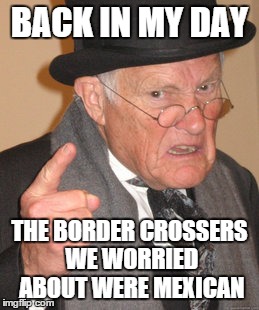 Times have changed | BACK IN MY DAY THE BORDER CROSSERS WE WORRIED ABOUT WERE MEXICAN | image tagged in memes,back in my day | made w/ Imgflip meme maker