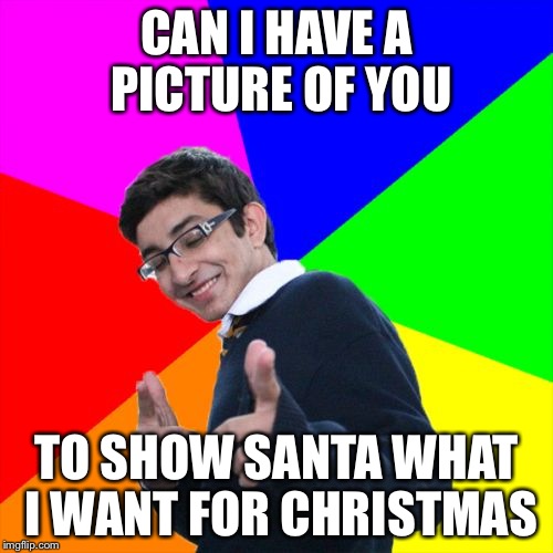 Subtle Pickup Liner Meme | CAN I HAVE A PICTURE OF YOU TO SHOW SANTA WHAT I WANT FOR CHRISTMAS | image tagged in memes,subtle pickup liner | made w/ Imgflip meme maker