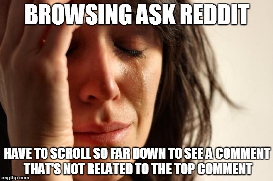 First World Problems | BROWSING ASK REDDIT HAVE TO SCROLL SO FAR DOWN TO SEE A COMMENT THAT'S NOT RELATED TO THE TOP COMMENT | image tagged in memes,first world problems | made w/ Imgflip meme maker