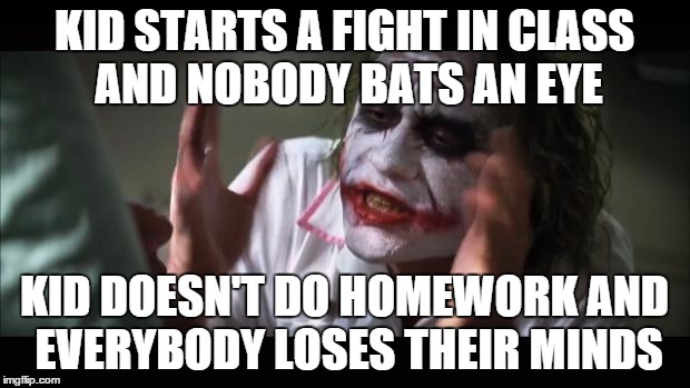 And everybody loses their minds Meme | KID STARTS A FIGHT IN CLASS AND NOBODY BATS AN EYE KID DOESN'T DO HOMEWORK AND EVERYBODY LOSES THEIR MINDS | image tagged in memes,and everybody loses their minds | made w/ Imgflip meme maker