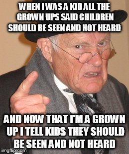 Back In My Day | WHEN I WAS A KID ALL THE GROWN UPS SAID CHILDREN SHOULD BE SEEN AND NOT HEARD AND NOW THAT I'M A GROWN UP I TELL KIDS THEY SHOULD BE SEEN AN | image tagged in memes,back in my day | made w/ Imgflip meme maker