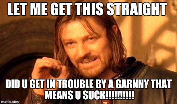 One Does Not Simply | LET ME GET THIS STRAIGHT DID U GET IN TROUBLE BY A GARNNY
THAT MEANS U SUCK!!!!!!!!!! | image tagged in memes,one does not simply | made w/ Imgflip meme maker