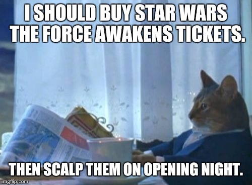 I Should Buy A Boat Cat | I SHOULD BUY STAR WARS THE FORCE AWAKENS TICKETS. THEN SCALP THEM ON OPENING NIGHT. | image tagged in memes,i should buy a boat cat | made w/ Imgflip meme maker