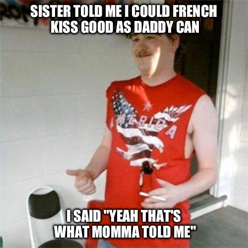 You know what they say in the south, a cousin will make you a dozen | SISTER TOLD ME I COULD FRENCH KISS GOOD AS DADDY CAN I SAID "YEAH THAT'S WHAT MOMMA TOLD ME" | image tagged in memes,redneck randal | made w/ Imgflip meme maker