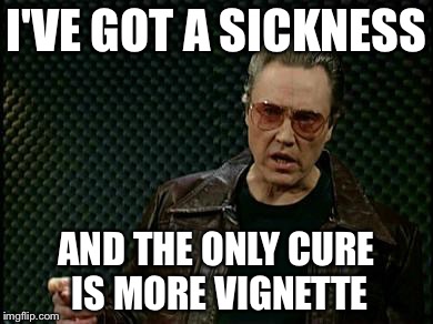 More Cowbell | I'VE GOT A SICKNESS AND THE ONLY CURE IS MORE VIGNETTE | image tagged in more cowbell | made w/ Imgflip meme maker