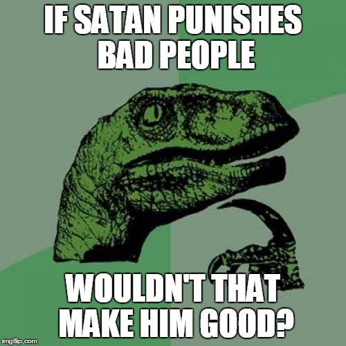 Philosoraptor | IF SATAN PUNISHES BAD PEOPLE WOULDN'T THAT MAKE HIM GOOD? | image tagged in memes,philosoraptor | made w/ Imgflip meme maker