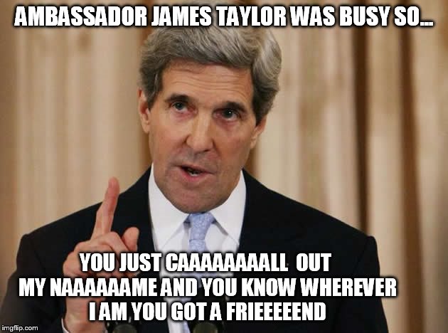 AMBASSADOR JAMES TAYLOR WAS BUSY SO... YOU JUST CAAAAAAAALL 
OUT MY NAAAAAAME AND YOU KNOW WHEREVER I AM
YOU GOT A FRIEEEEEND | made w/ Imgflip meme maker