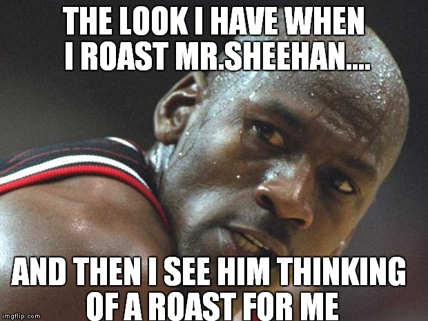 michael jordan sweating bruh | THE LOOK I HAVE WHEN I ROAST MR.SHEEHAN.... AND THEN I SEE HIM THINKING OF A ROAST FOR ME | image tagged in michael jordan sweating bruh | made w/ Imgflip meme maker