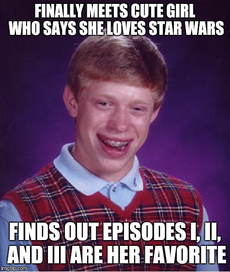 You Were So Close, Man | FINALLY MEETS CUTE GIRL WHO SAYS SHE LOVES STAR WARS FINDS OUT EPISODES I, II, AND III ARE HER FAVORITE | image tagged in memes,bad luck brian,star wars | made w/ Imgflip meme maker