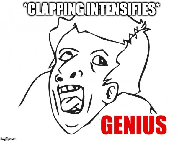 Genius | *CLAPPING INTENSIFIES* | image tagged in genius | made w/ Imgflip meme maker