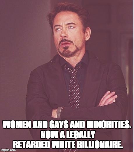 Face You Make Robert Downey Jr Meme | WOMEN AND GAYS AND MINORITIES. NOW A LEGALLY RETARDED WHITE BILLIONAIRE. | image tagged in memes,face you make robert downey jr | made w/ Imgflip meme maker