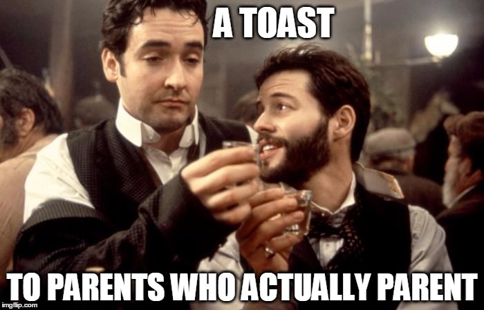 Cheers | A TOAST TO PARENTS WHO ACTUALLY PARENT | image tagged in cheers | made w/ Imgflip meme maker