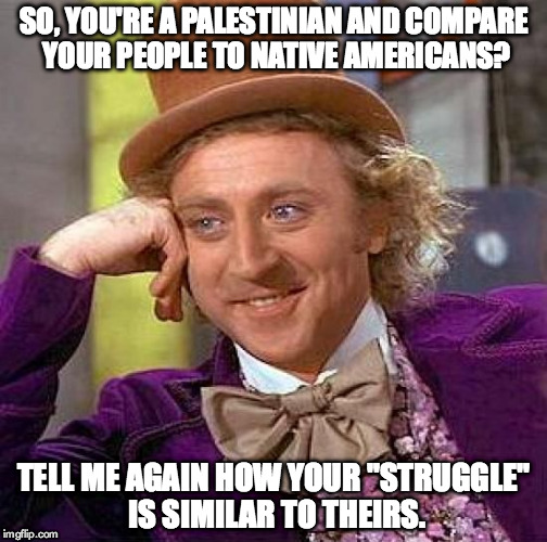 Creepy Condescending Wonka | SO, YOU'RE A PALESTINIAN AND COMPARE YOUR PEOPLE TO NATIVE AMERICANS? TELL ME AGAIN HOW YOUR "STRUGGLE" IS SIMILAR TO THEIRS. | image tagged in memes,creepy condescending wonka | made w/ Imgflip meme maker