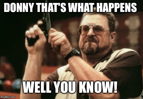 Am I The Only One Around Here | DONNY THAT'S WHAT HAPPENS WELL YOU KNOW! | image tagged in memes,am i the only one around here | made w/ Imgflip meme maker