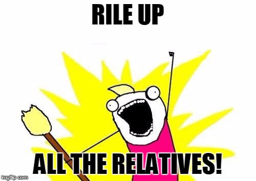 X All The Y Meme | RILE UP ALL THE RELATIVES! | image tagged in memes,x all the y | made w/ Imgflip meme maker