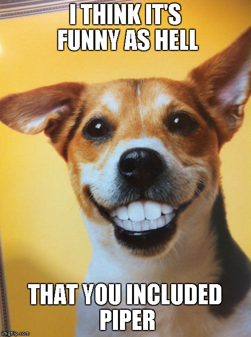 Dog Grinning | I THINK IT'S FUNNY AS HELL THAT YOU INCLUDED PIPER | image tagged in dog grinning | made w/ Imgflip meme maker