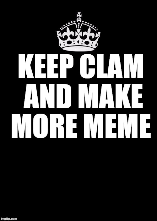 Keep Calm And Carry On Black | KEEP CLAM AND MAKE MORE MEME | image tagged in memes,keep calm and carry on black | made w/ Imgflip meme maker