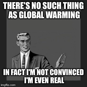 Kill Yourself Guy | THERE'S NO SUCH THING AS GLOBAL WARMING IN FACT I'M NOT CONVINCED I'M EVEN REAL | image tagged in memes,kill yourself guy | made w/ Imgflip meme maker