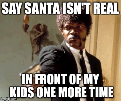 Say That Again I Dare You | SAY SANTA ISN'T REAL IN FRONT OF MY KIDS ONE MORE TIME | image tagged in memes,say that again i dare you | made w/ Imgflip meme maker