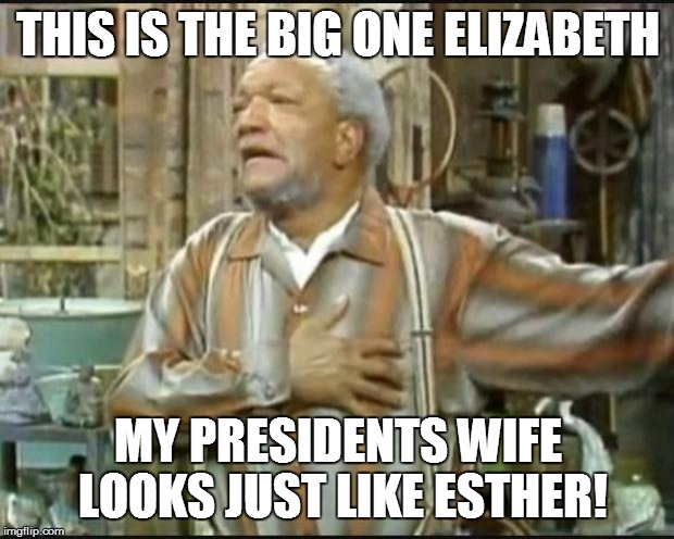 Fred Sanford | THIS IS THE BIG ONE ELIZABETH MY PRESIDENTS WIFE LOOKS JUST LIKE ESTHER! | image tagged in fred sanford | made w/ Imgflip meme maker