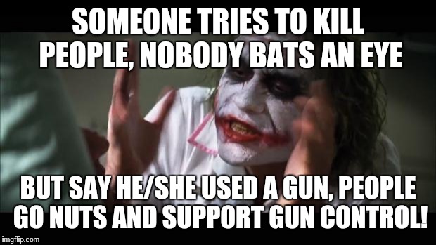 And everybody loses their minds Meme | SOMEONE TRIES TO KILL PEOPLE, NOBODY BATS AN EYE BUT SAY HE/SHE USED A GUN, PEOPLE GO NUTS AND SUPPORT GUN CONTROL! | image tagged in memes,and everybody loses their minds,gun control | made w/ Imgflip meme maker