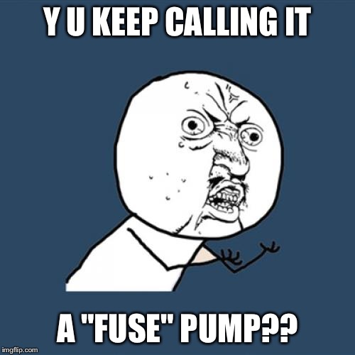 Y U No | Y U KEEP CALLING IT A "FUSE" PUMP?? | image tagged in memes,y u no | made w/ Imgflip meme maker