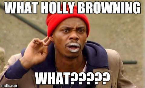 Tyrone Biggums | WHAT HOLLY BROWNING WHAT????? | image tagged in tyrone biggums | made w/ Imgflip meme maker