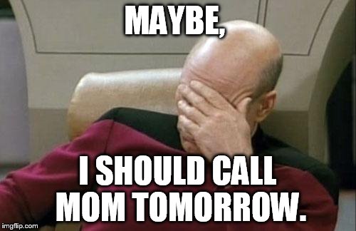 Captain Picard Facepalm Meme | MAYBE, I SHOULD CALL MOM TOMORROW. | image tagged in memes,captain picard facepalm | made w/ Imgflip meme maker