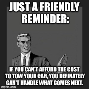 Kill Yourself Guy | JUST A FRIENDLY REMINDER: IF YOU CAN'T AFFORD THE COST TO TOW YOUR CAR, YOU DEFINATELY CAN'T HANDLE WHAT COMES NEXT. | image tagged in automotive | made w/ Imgflip meme maker