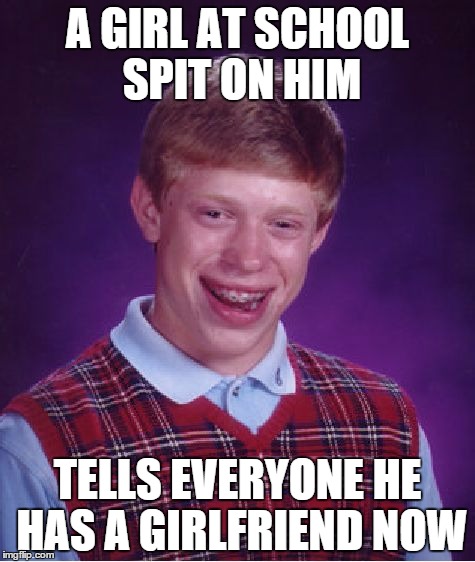 Bad Luck Brian | A GIRL AT SCHOOL SPIT ON HIM TELLS EVERYONE HE HAS A GIRLFRIEND NOW | image tagged in memes,bad luck brian | made w/ Imgflip meme maker
